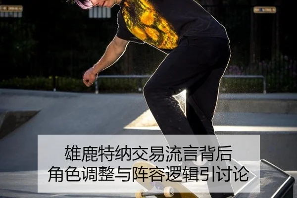 雄鹿特纳交易流言背后 角色调整与阵容逻辑引讨论（6686sports）